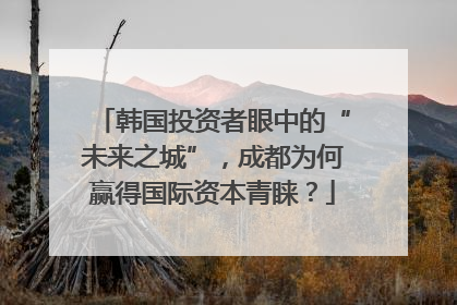 韩国投资者眼中的“未来之城”，成都为何赢得国际资本青睐？