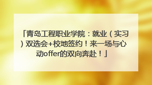 青岛工程职业学院：就业（实习）双选会+校地签约！来一场与心动offer的双向奔赴！