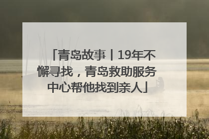 青岛故事丨19年不懈寻找，青岛救助服务中心帮他找到亲人