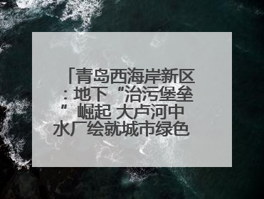 青岛西海岸新区：地下“治污堡垒”崛起 大卢河中水厂绘就城市绿色新图景