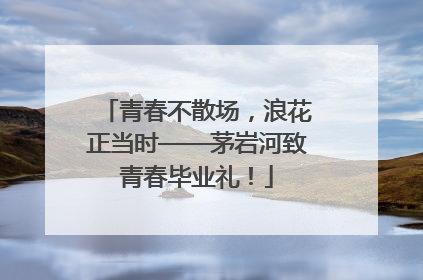 青春不散场，浪花正当时——茅岩河致青春毕业礼！