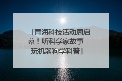 青海科技活动周启幕！听科学家故事 玩机器狗学科普