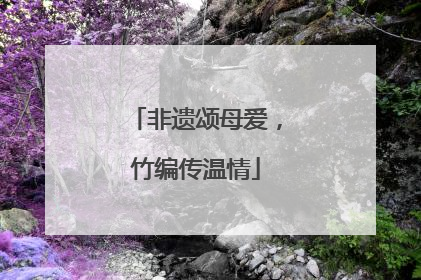 非遗颂母爱，竹编传温情