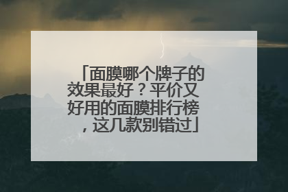 面膜哪个牌子的效果最好？平价又好用的面膜排行榜，这几款别错过