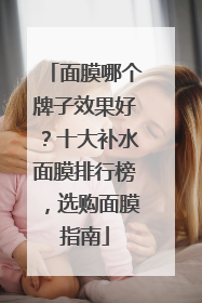 面膜哪个牌子效果好？十大补水面膜排行榜，选购面膜指南