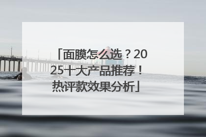 面膜怎么选？2025十大产品推荐！热评款效果分析