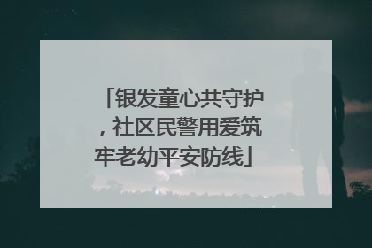 银发童心共守护，社区民警用爱筑牢老幼平安防线