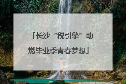 长沙“税引擎”助燃毕业季青春梦想
