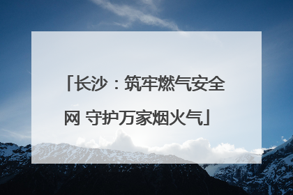 长沙：筑牢燃气安全网 守护万家烟火气