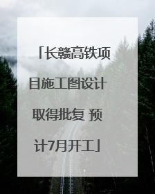 长赣高铁项目施工图设计取得批复 预计7月开工