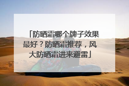 防晒霜哪个牌子效果最好？防晒霜推荐，风大防晒霜进来避雷