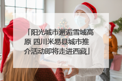 阳光城市邂逅雪域高原 四川米易县城市推介活动即将走进西藏