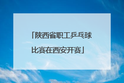 陕西省职工乒乓球比赛在西安开赛