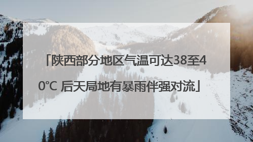陕西部分地区气温可达38至40℃ 后天局地有暴雨伴强对流