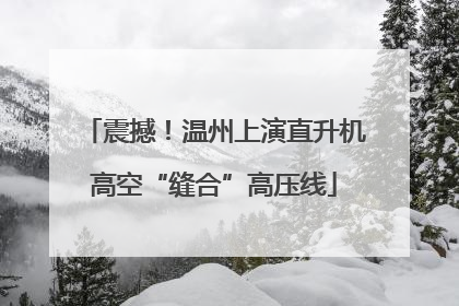震撼！温州上演直升机高空“缝合”高压线