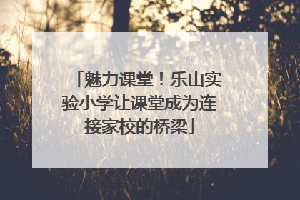 魅力课堂！乐山实验小学让课堂成为连接家校的桥梁