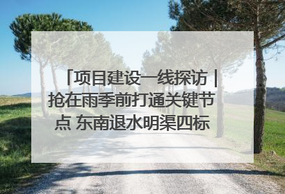 项目建设一线探访｜抢在雨季前打通关键节点 东南退水明渠四标段项目顺利完工