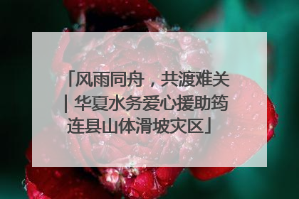 风雨同舟，共渡难关｜华夏水务爱心援助筠连县山体滑坡灾区