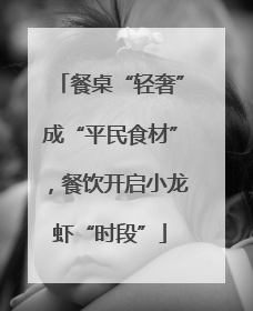 餐桌“轻奢”成“平民食材”，餐饮开启小龙虾“时段”