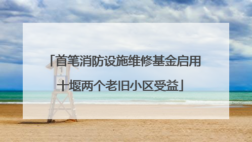首笔消防设施维修基金启用 十堰两个老旧小区受益