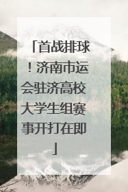 首战排球！济南市运会驻济高校大学生组赛事开打在即