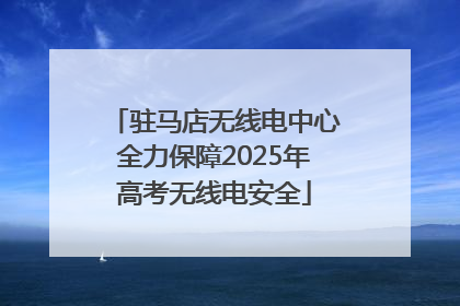 驻马店无线电中心全力保障2025年高考无线电安全