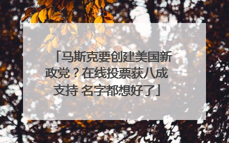 马斯克要创建美国新政党？在线投票获八成支持 名字都想好了