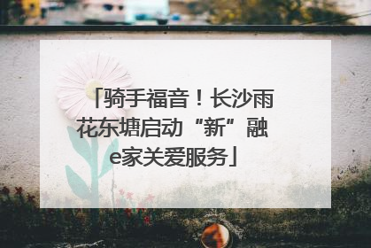 骑手福音！长沙雨花东塘启动“新”融e家关爱服务
