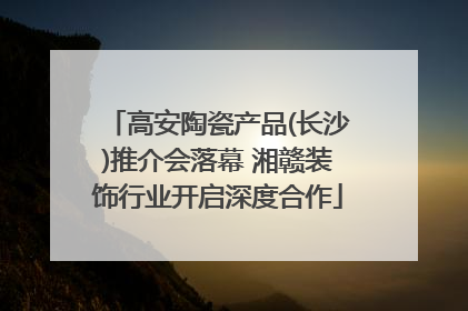 高安陶瓷产品(长沙)推介会落幕 湘赣装饰行业开启深度合作