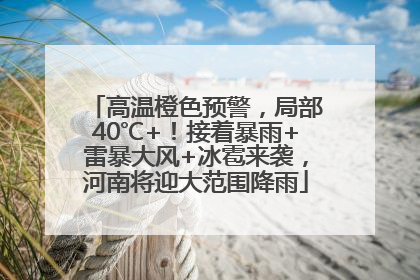 高温橙色预警，局部40℃+！接着暴雨+雷暴大风+冰雹来袭，河南将迎大范围降雨