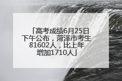 高考成绩6月25日下午公布，菏泽市考生81602人，比上年增加1710人