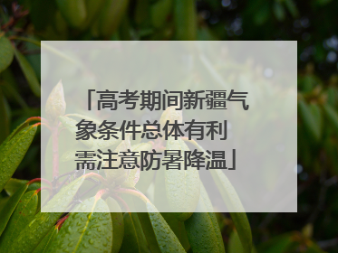 高考期间新疆气象条件总体有利 需注意防暑降温