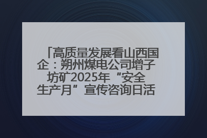 高质量发展看山西国企：朔州煤电公司增子坊矿2025年“安全生产月”宣传咨询日活动亮点纷呈
