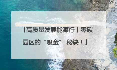 高质量发展能源行丨零碳园区的“吸金” 秘诀！
