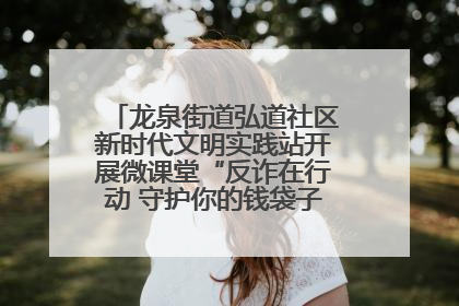 龙泉街道弘道社区新时代文明实践站开展微课堂“反诈在行动 守护你的钱袋子”反诈宣讲活动