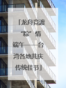 龙舟竞渡 “粽”情端午——台湾各地共庆传统佳节