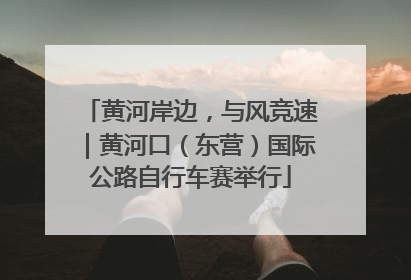 黄河岸边，与风竞速｜黄河口（东营）国际公路自行车赛举行