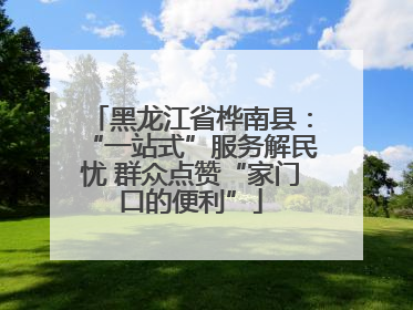 黑龙江省桦南县：“一站式”服务解民忧 群众点赞“家门口的便利”