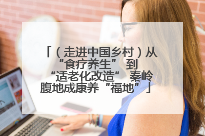 （走进中国乡村）从 “食疗养生” 到 “适老化改造” 秦岭腹地成康养“福地”