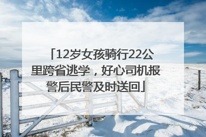 12岁女孩骑行22公里跨省逃学，好心司机报警后民警及时送回