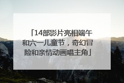 14部影片亮相端午和六一儿童节，奇幻冒险和亲情动画唱主角