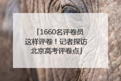 1660名评卷员这样评卷！记者探访北京高考评卷点