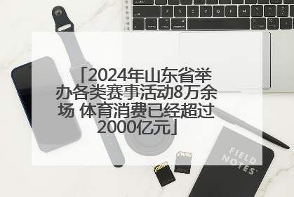 2024年山东省举办各类赛事活动8万余场 体育消费已经超过2000亿元