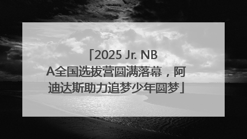 2025 Jr. NBA全国选拔营圆满落幕，阿迪达斯助力追梦少年圆梦