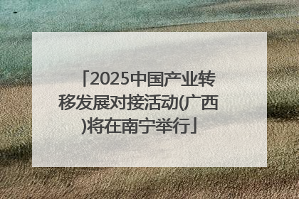 2025中国产业转移发展对接活动(广西)将在南宁举行
