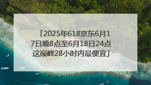 2025年618京东6月17日晚8点至6月18日24点这巅峰28小时内最便宜