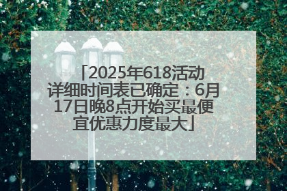 2025年618活动详细时间表已确定：6月17日晚8点开始买最便宜优惠力度最大