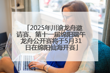 2025年川渝龙舟邀请赛、第十一届绵阳端午龙舟公开赛将于5月31日在绵阳仙海开赛