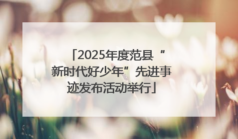 2025年度范县“新时代好少年”先进事迹发布活动举行