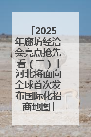2025年廊坊经洽会亮点抢先看（二）丨河北将面向全球首次发布国际化招商地图